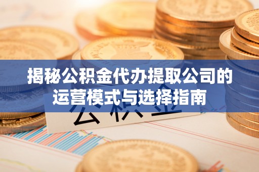 福安揭秘公积金代办提取公司的运营模式与选择指南
