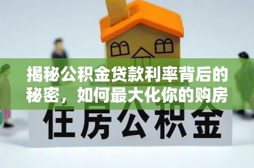 福安揭秘公积金贷款利率背后的秘密，如何最大化你的购房优势