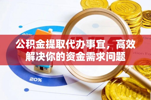 福安公积金提取代办事宜，高效解决你的资金需求问题