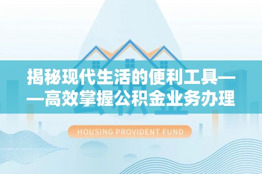 福安揭秘现代生活的便利工具——高效掌握公积金业务办理流程的关键步骤