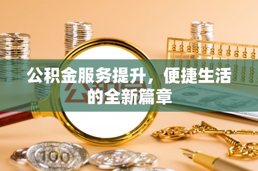 福安公积金服务提升，便捷生活的全新篇章