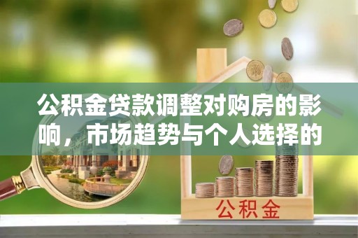 福安公积金贷款调整对购房的影响，市场趋势与个人选择的深度解析