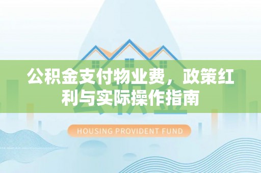 福安公积金支付物业费，政策红利与实际操作指南