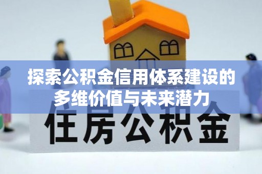 福安探索公积金信用体系建设的多维价值与未来潜力