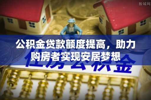 福安公积金贷款额度提高，助力购房者实现安居梦想