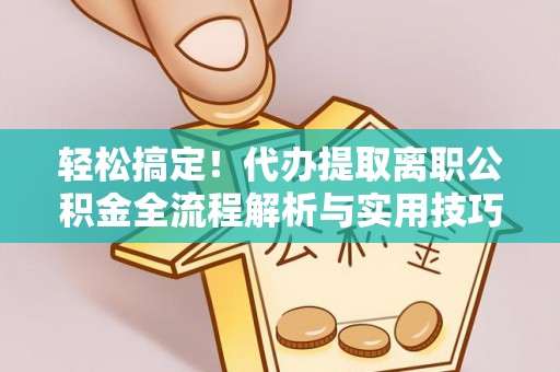 福安轻松搞定！代办提取离职公积金全流程解析与实用技巧