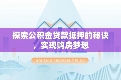 福安探索公积金贷款抵押的秘诀，实现购房梦想