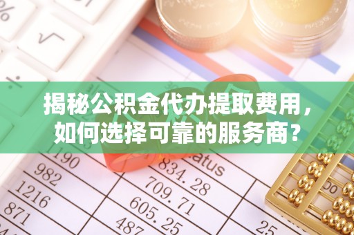 福安揭秘公积金代办提取费用，如何选择可靠的服务商？