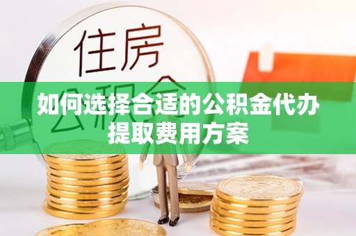 福安如何选择合适的公积金代办提取费用方案