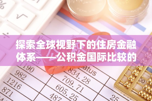 福安探索全球视野下的住房金融体系——公积金国际比较的深度解析