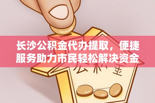 福安长沙公积金代办提取，便捷服务助力市民轻松解决资金需求