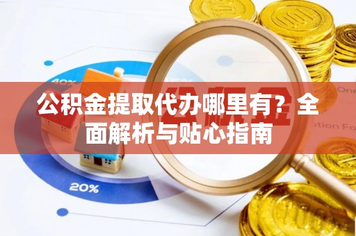 福安公积金提取代办哪里有？全面解析与贴心指南