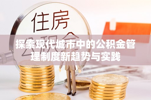 福安探索现代城市中的公积金管理制度新趋势与实践