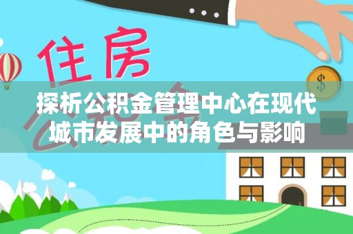 福安探析公积金管理中心在现代城市发展中的角色与影响