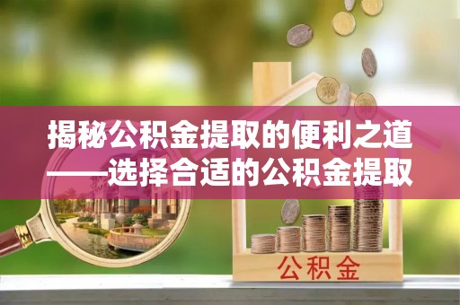 福安揭秘公积金提取的便利之道——选择合适的公积金提取代办公司是关键