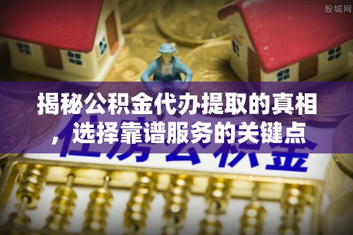 福安揭秘公积金代办提取的真相，选择靠谱服务的关键点