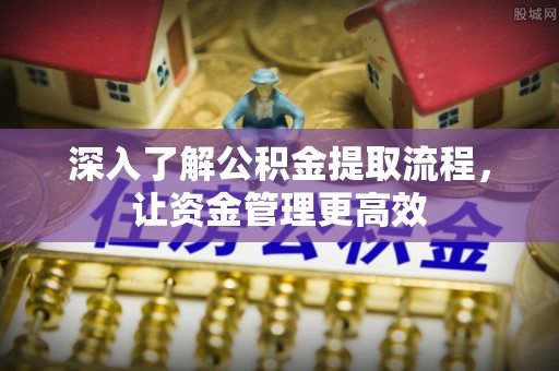 福安深入了解公积金提取流程，让资金管理更高效