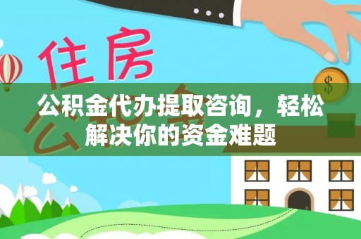 福安公积金代办提取咨询，轻松解决你的资金难题