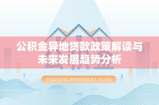福安公积金异地贷款政策解读与未来发展趋势分析