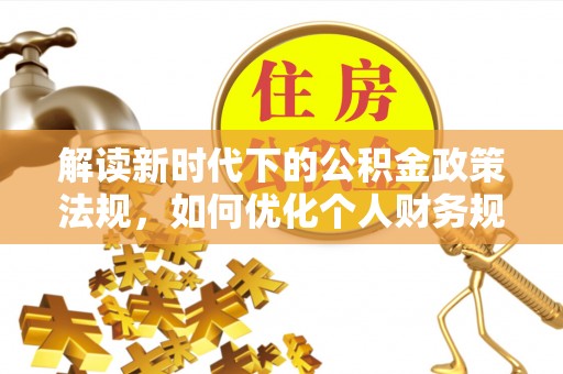 福安解读新时代下的公积金政策法规，如何优化个人财务规划
