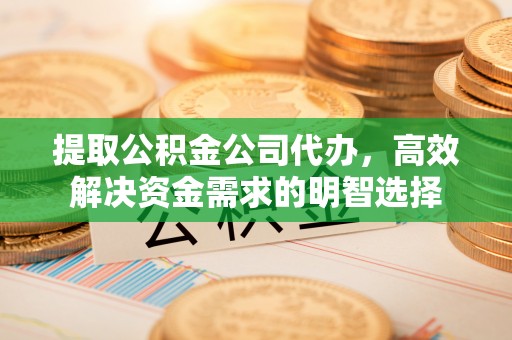 福安提取公积金公司代办，高效解决资金需求的明智选择