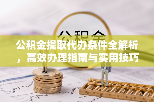 福安公积金提取代办条件全解析，高效办理指南与实用技巧