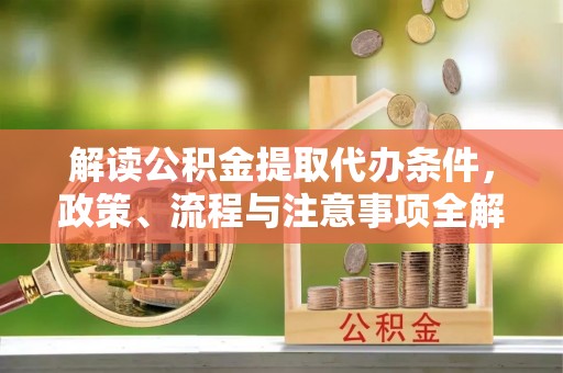 福安解读公积金提取代办条件，政策、流程与注意事项全解析