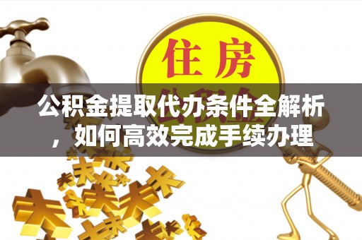 福安公积金提取代办条件全解析，如何高效完成手续办理