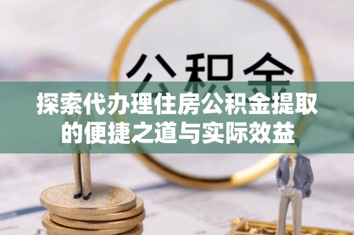 福安探索代办理住房公积金提取的便捷之道与实际效益