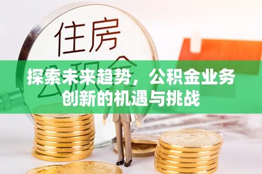 福安探索未来趋势，公积金业务创新的机遇与挑战
