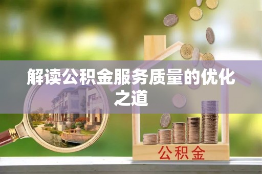 福安解读公积金服务质量的优化之道