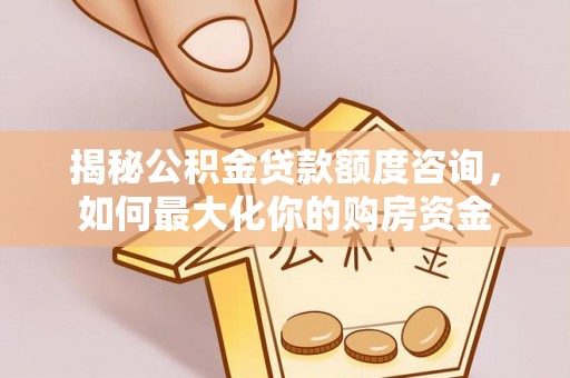 福安揭秘公积金贷款额度咨询，如何最大化你的购房资金