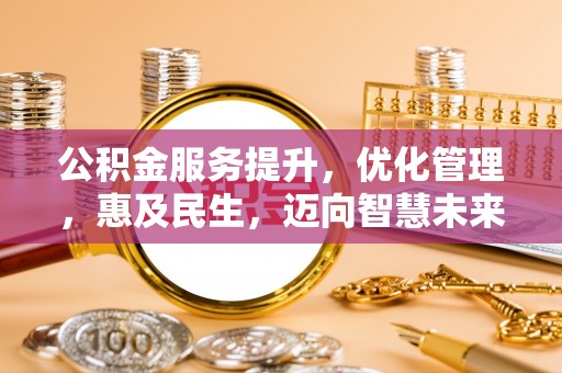 福安公积金服务提升，优化管理，惠及民生，迈向智慧未来