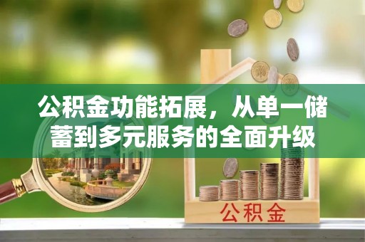 福安公积金功能拓展，从单一储蓄到多元服务的全面升级