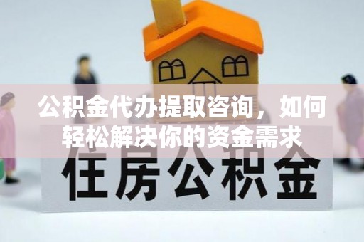 福安公积金代办提取咨询，如何轻松解决你的资金需求
