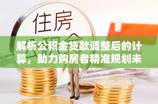 福安解析公积金贷款调整后的计算，助力购房者精准规划未来