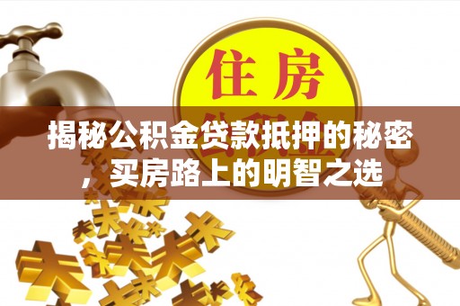 福安揭秘公积金贷款抵押的秘密，买房路上的明智之选