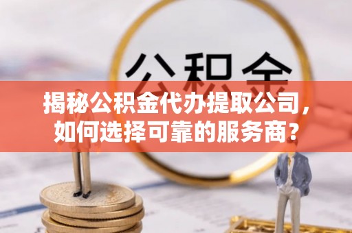 福安揭秘公积金代办提取公司，如何选择可靠的服务商？