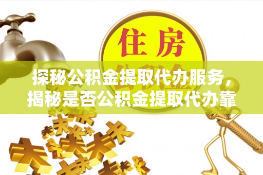 福安探秘公积金提取代办服务，揭秘是否公积金提取代办靠谱吗？
