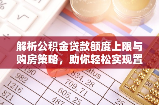 福安解析公积金贷款额度上限与购房策略，助你轻松实现置业梦想