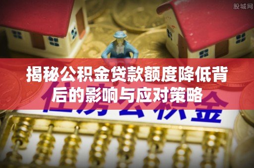 福安揭秘公积金贷款额度降低背后的影响与应对策略
