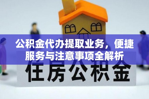 福安公积金代办提取业务，便捷服务与注意事项全解析