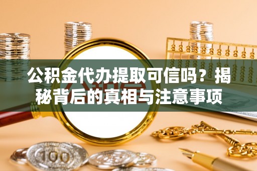 福安公积金代办提取可信吗？揭秘背后的真相与注意事项