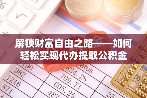 福安解锁财富自由之路——如何轻松实现代办提取公积金