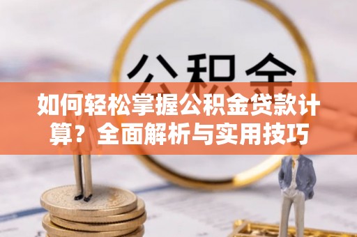 福安如何轻松掌握公积金贷款计算？全面解析与实用技巧