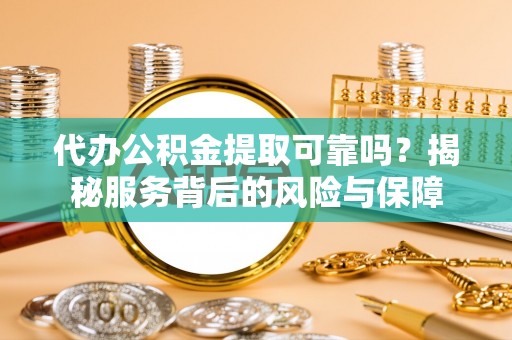 福安代办公积金提取可靠吗？揭秘服务背后的风险与保障