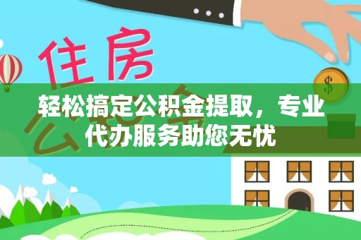 福安轻松搞定公积金提取，专业代办服务助您无忧