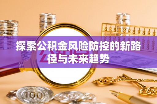 福安探索公积金风险防控的新路径与未来趋势