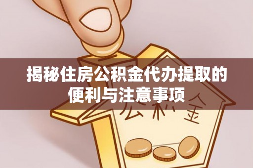 福安揭秘住房公积金代办提取的便利与注意事项