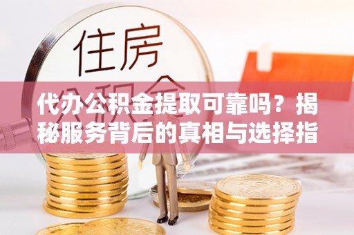 福安代办公积金提取可靠吗？揭秘服务背后的真相与选择指南
